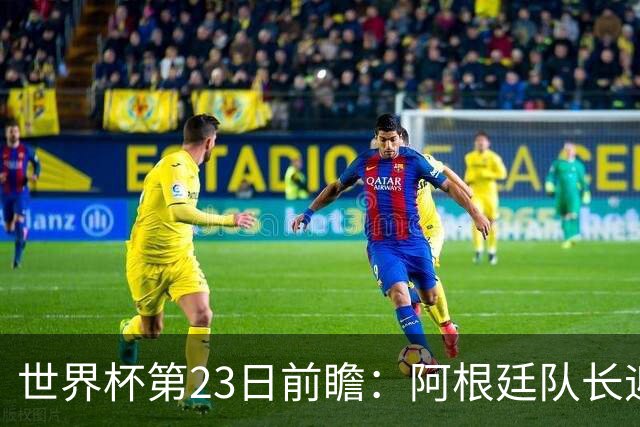世界杯第23日前瞻：阿根廷队长迎历史之夜 卫冕冠军PK大黑马