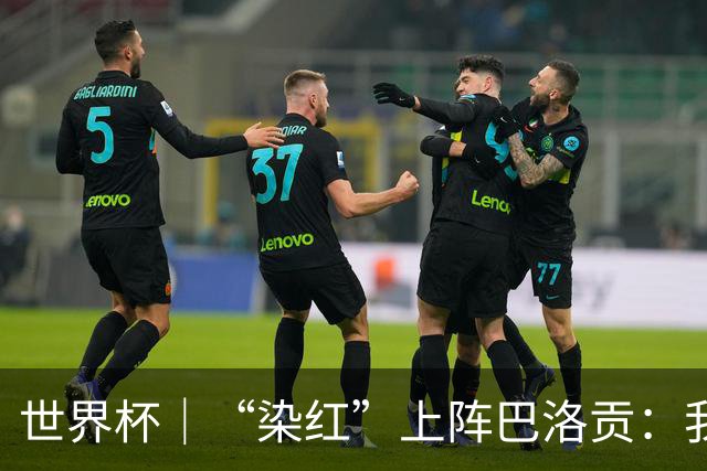 世界杯｜“染红”上阵巴洛贡：我没参与整个事件处理