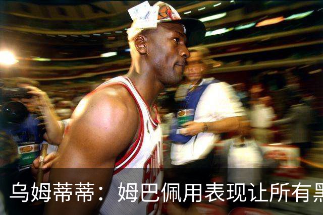 乌姆蒂蒂：姆巴佩用表现让所有黑子闭嘴，他现在是个领袖