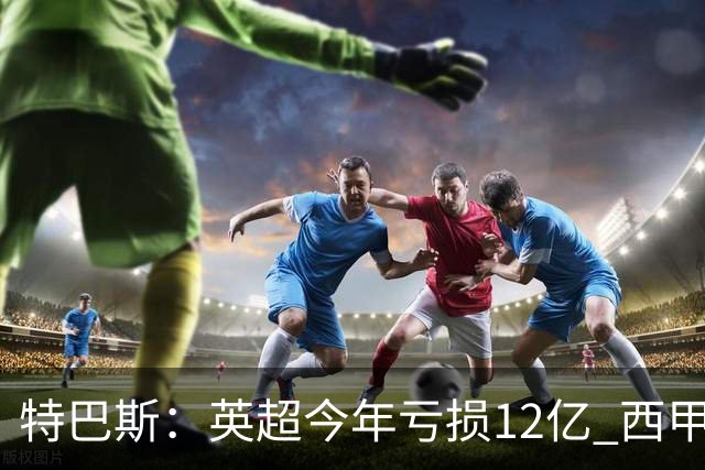 特巴斯：英超今年亏损12亿 西甲仅亏7000万 蓝军曼城不同意被监管