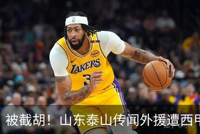 被截胡！山东泰山传闻外援遭西甲豪门争抢，夏窗更换外援恐无望